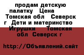 продам детскую палатку › Цена ­ 400 - Томская обл., Северск г. Дети и материнство » Игрушки   . Томская обл.,Северск г.
